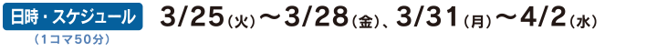 日時 スケジュール 3月25日 火曜日から3月28日 金曜日、3月31日 月曜日から4月2日 水曜日